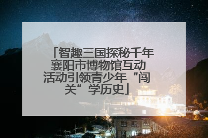 智趣三国探秘千年 襄阳市博物馆互动活动引领青少年“闯关”学历史