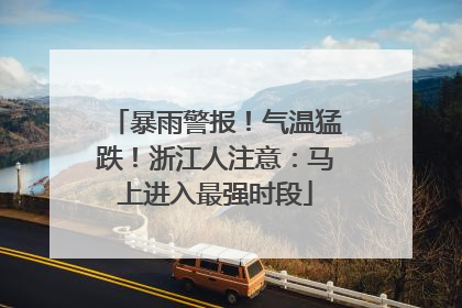 暴雨警报！气温猛跌！浙江人注意：马上进入最强时段