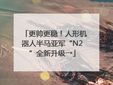 更帅更稳！人形机器人半马亚军“N2”全新升级→