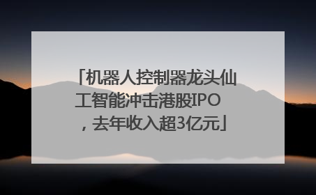 机器人控制器龙头仙工智能冲击港股IPO，去年收入超3亿元
