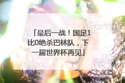 最后一战！国足1比0绝杀巴林队，下一届世界杯再见