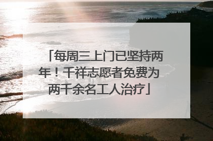 每周三上门已坚持两年！千祥志愿者免费为两千余名工人治疗