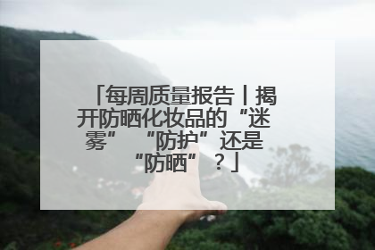 每周质量报告丨揭开防晒化妆品的“迷雾” “防护”还是“防晒”？