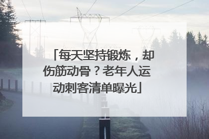 每天坚持锻炼，却伤筋动骨？老年人运动刺客清单曝光