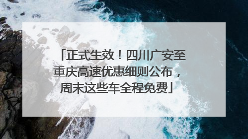 正式生效！四川广安至重庆高速优惠细则公布，周末这些车全程免费