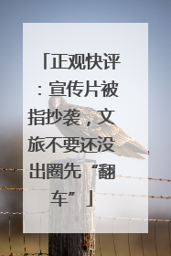 正观快评：宣传片被指抄袭，文旅不要还没出圈先“翻车”