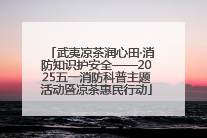 武夷凉茶润心田·消防知识护安全——2025五一消防科普主题活动暨凉茶惠民行动