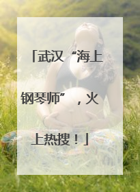 武汉“海上钢琴师”，火上热搜！