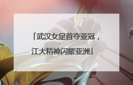 武汉女足首夺亚冠，江大精神闪耀亚洲