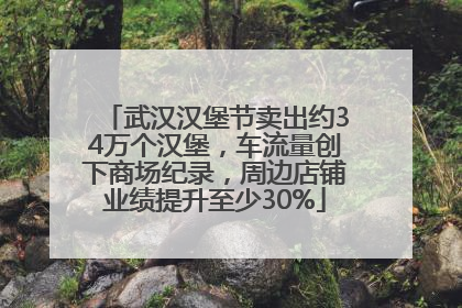 武汉汉堡节卖出约34万个汉堡，车流量创下商场纪录，周边店铺业绩提升至少30%