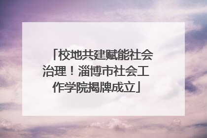 校地共建赋能社会治理！淄博市社会工作学院揭牌成立
