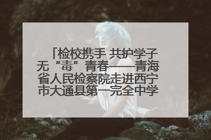 检校携手 共护学子无“毒”青春——青海省人民检察院走进西宁市大通县第一完全中学开展禁毒宣传侧记