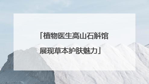 植物医生高山石斛馆展现草本护肤魅力