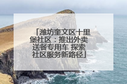 潍坊奎文区十里堡社区：推出外卖送餐专用车 探索社区服务新路径