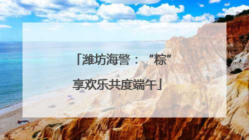 潍坊海警：“粽”享欢乐共度端午