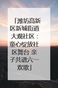 潍坊高新区新城街道大观社区：童心绽放社区舞台 亲子共谱六一欢歌
