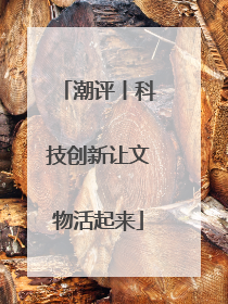 潮评丨科技创新让文物活起来