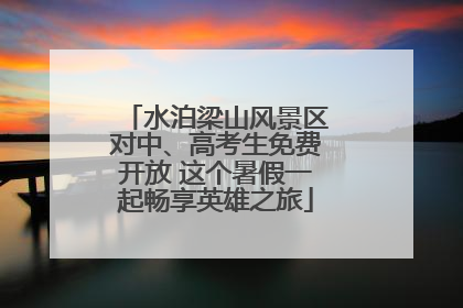 水泊梁山风景区对中、高考生免费开放 这个暑假一起畅享英雄之旅