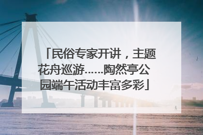 民俗专家开讲，主题花舟巡游……陶然亭公园端午活动丰富多彩