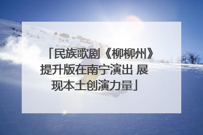 民族歌剧《柳柳州》提升版在南宁演出 展现本土创演力量