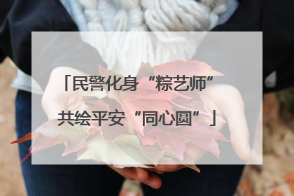 民警化身“粽艺师” 共绘平安“同心圆”