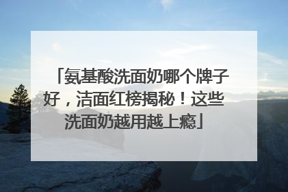 氨基酸洗面奶哪个牌子好，洁面红榜揭秘！这些洗面奶越用越上瘾