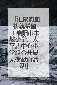 汇聚热血 铸就希望！襄阳市朱坡小学、太平店中心小学联合开展无偿献血活动