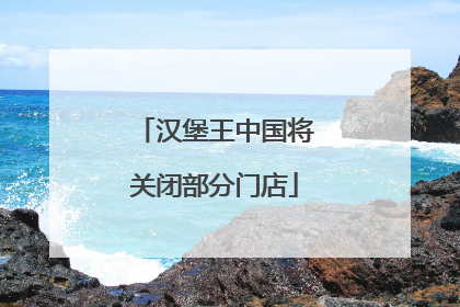 汉堡王中国将关闭部分门店
