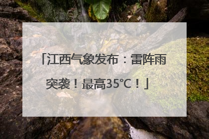 江西气象发布：雷阵雨突袭！最高35℃！