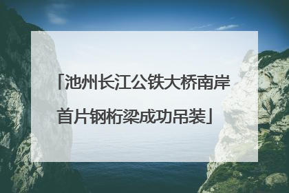 池州长江公铁大桥南岸首片钢桁梁成功吊装