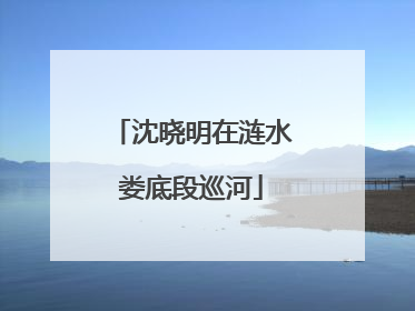 沈晓明在涟水娄底段巡河