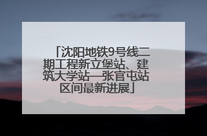 沈阳地铁9号线二期工程新立堡站、建筑大学站—张官屯站区间最新进展