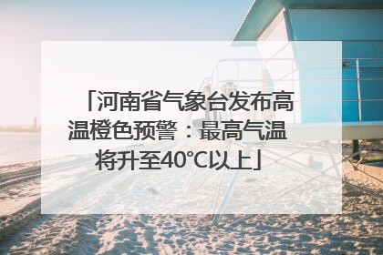 河南省气象台发布高温橙色预警：最高气温将升至40℃以上