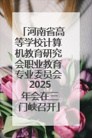 河南省高等学校计算机教育研究会职业教育专业委员会 2025 年会在三门峡召开
