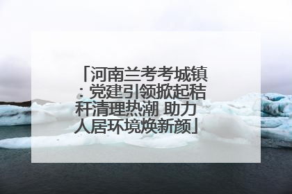 河南兰考考城镇：党建引领掀起秸秆清理热潮 助力人居环境焕新颜