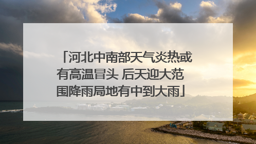 河北中南部天气炎热或有高温冒头 后天迎大范围降雨局地有中到大雨