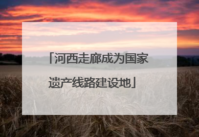 河西走廊成为国家遗产线路建设地