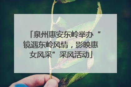 泉州惠安东岭举办“镜遇东岭风情，影映惠女风采”采风活动