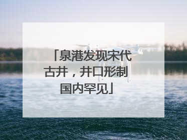 泉港发现宋代古井，井口形制国内罕见