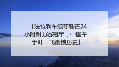 法拉利车组夺勒芒24小时耐力赛冠军，中国车手叶一飞创造历史