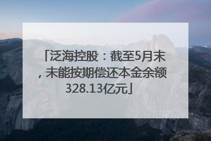 泛海控股：截至5月末，未能按期偿还本金余额328.13亿元