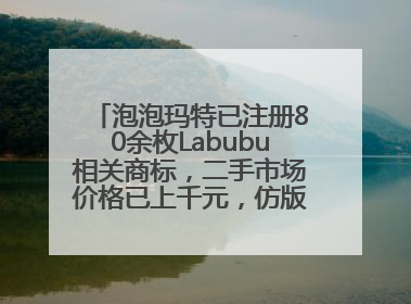 泡泡玛特已注册80余枚Labubu相关商标，二手市场价格已上千元，仿版工厂：都在欠货，根本不够分