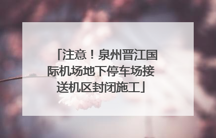 注意！泉州晋江国际机场地下停车场接送机区封闭施工