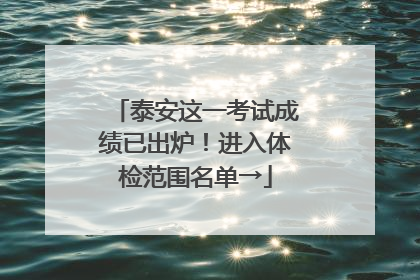 泰安这一考试成绩已出炉！进入体检范围名单→