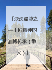 泱泱淄博之—工匠精神的淄博传承（散文）
