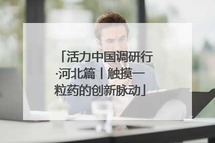 活力中国调研行·河北篇丨触摸一粒药的创新脉动