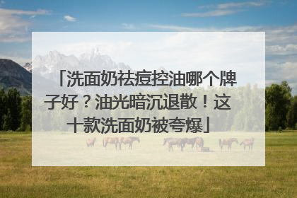 洗面奶祛痘控油哪个牌子好？油光暗沉退散！这十款洗面奶被夸爆