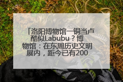 洛阳博物馆一铜当卢酷似Labubu？博物馆：在东周历史文明展内，距今已有2000多年历史