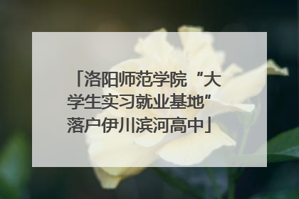 洛阳师范学院“大学生实习就业基地”落户伊川滨河高中