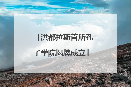洪都拉斯首所孔子学院揭牌成立